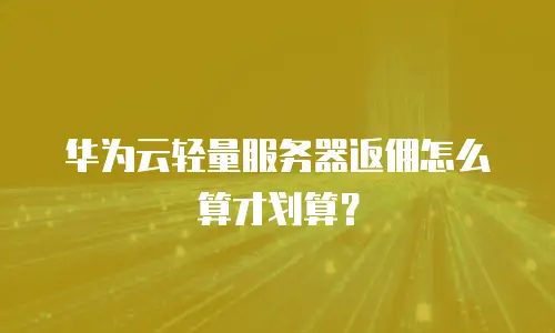 华为云轻量服务器返佣怎么算才划算？