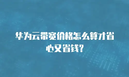华为云带宽价格怎么算才省心又省钱？