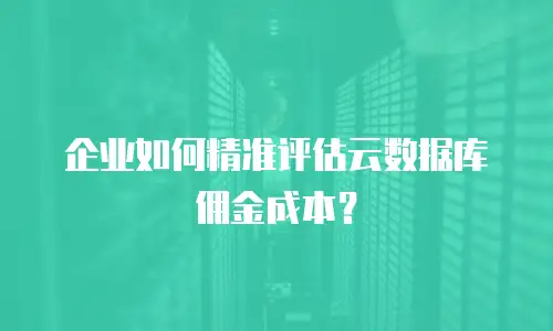 企业如何精准评估云数据库佣金成本？