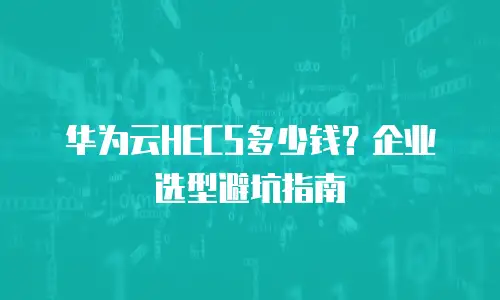华为云HECS多少钱？企业选型避坑指南