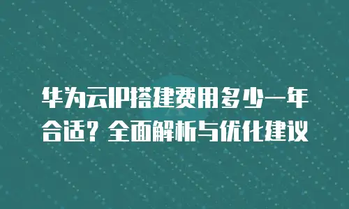 华为云IP搭建费用多少一年合适？全面解析与优化建议