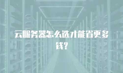云服务器怎么选才能省更多钱？