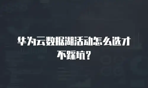华为云数据湖活动怎么选才不踩坑？