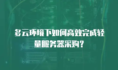 多云环境下如何高效完成轻量服务器采购？