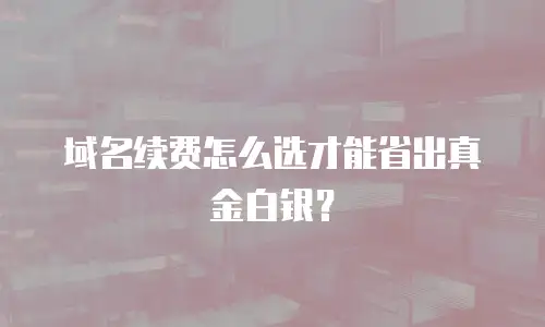 域名续费怎么选才能省出真金白银？
