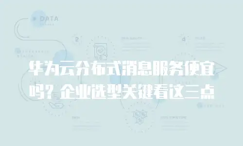 华为云分布式消息服务便宜吗？企业选型关键看这三点