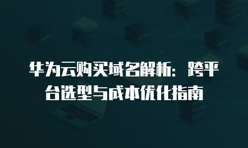 华为云购买域名解析：跨平台选型与成本优化指南