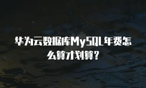 华为云数据库MySQL年费怎么算才划算？