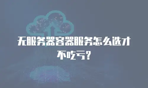 无服务器容器服务怎么选才不吃亏？