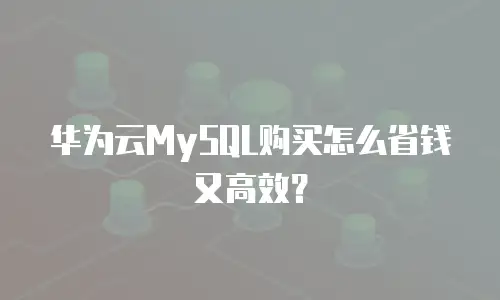 华为云MySQL购买怎么省钱又高效？