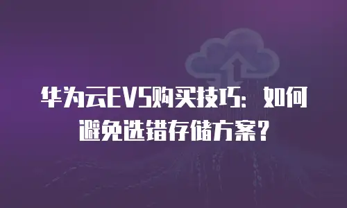 华为云EVS购买技巧：如何避免选错存储方案？