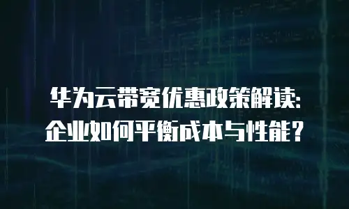 华为云带宽优惠政策解读：企业如何平衡成本与性能？