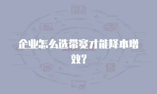 企业怎么选带宽才能降本增效？