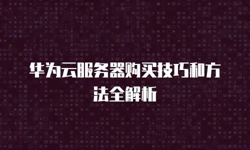 华为云服务器购买技巧和方法全解析
