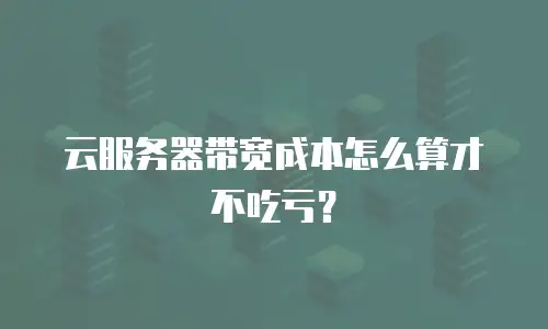 云服务器带宽成本怎么算才不吃亏？