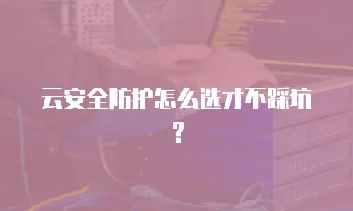 云安全防护怎么选才不踩坑？