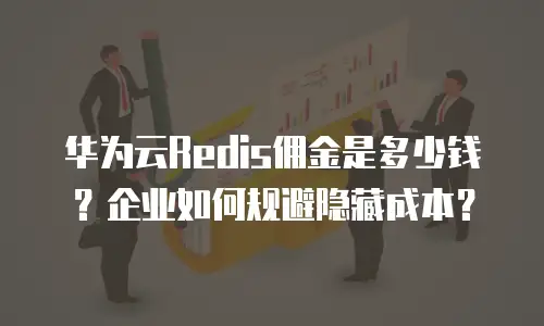 华为云Redis佣金是多少钱？企业如何规避隐藏成本？