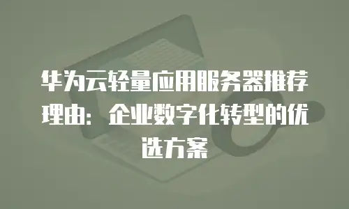 华为云轻量应用服务器推荐理由：企业数字化转型的优选方案