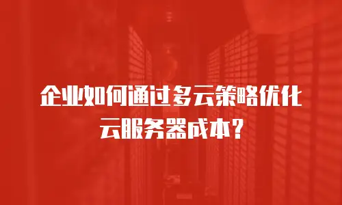 企业如何通过多云策略优化云服务器成本？