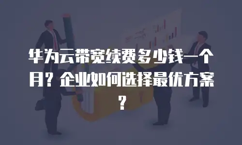 华为云带宽续费多少钱一个月？企业如何选择最优方案？