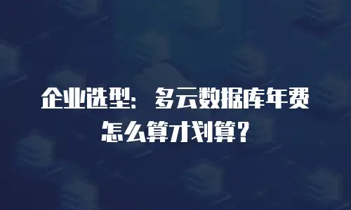 企业选型：多云数据库年费怎么算才划算？