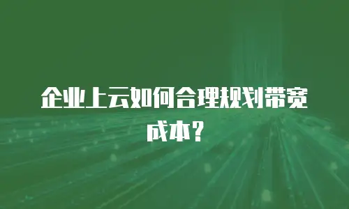 企业上云如何合理规划带宽成本？