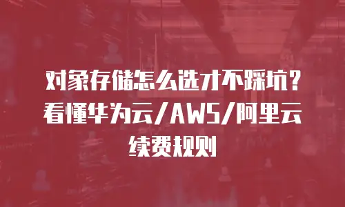 对象存储怎么选才不踩坑？看懂华为云/AWS/阿里云续费规则