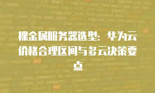 裸金属服务器选型：华为云价格合理区间与多云决策要点