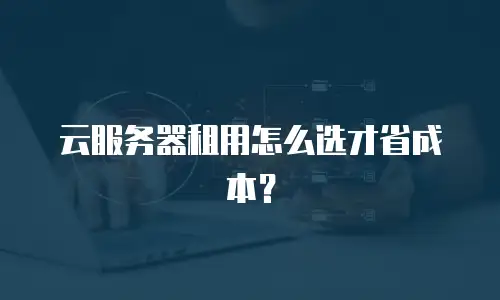 云服务器租用怎么选才省成本？
