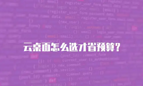 云桌面怎么选才省预算？
