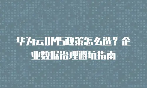 华为云DMS政策怎么选？企业数据治理避坑指南