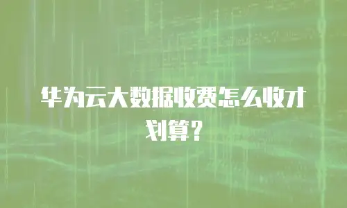 华为云大数据收费怎么收才划算？