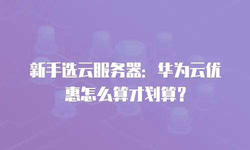 新手选云服务器：华为云优惠怎么算才划算？