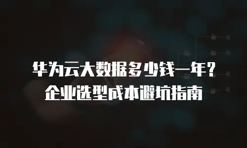华为云大数据多少钱一年？企业选型成本避坑指南