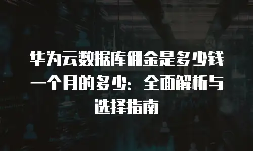 华为云数据库佣金是多少钱一个月的多少：全面解析与选择指南