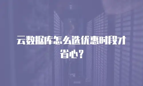 云数据库怎么选优惠时段才省心？