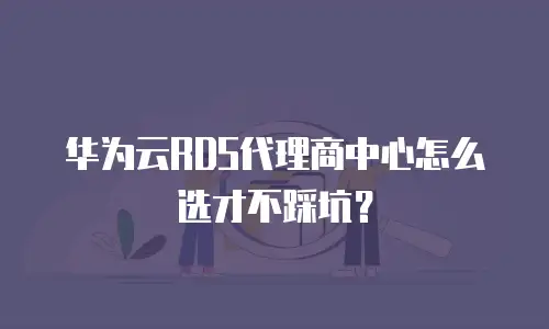 华为云RDS代理商中心怎么选才不踩坑？