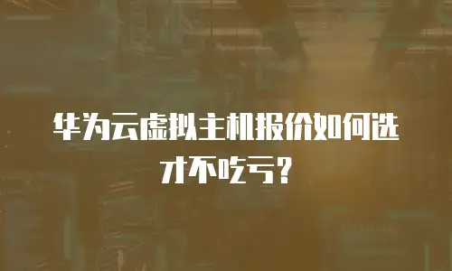 华为云虚拟主机报价如何选才不吃亏？