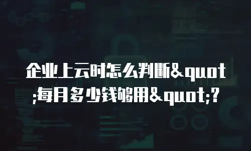企业上云时怎么判断"每月多少钱够用"？