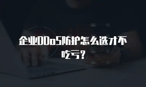 企业DDoS防护怎么选才不吃亏？