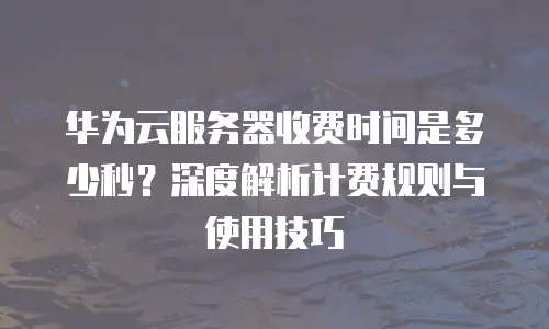 华为云服务器收费时间是多少秒？深度解析计费规则与使用技巧