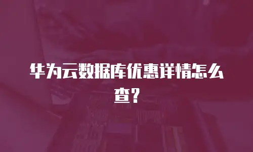 华为云数据库优惠详情怎么查？