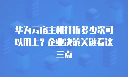 华为云宿主机打折多少次可以用上？企业决策关键看这三点