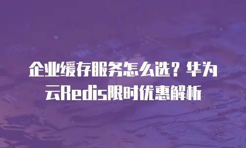 企业缓存服务怎么选？华为云Redis限时优惠解析