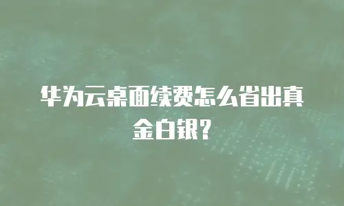华为云桌面续费怎么省出真金白银？