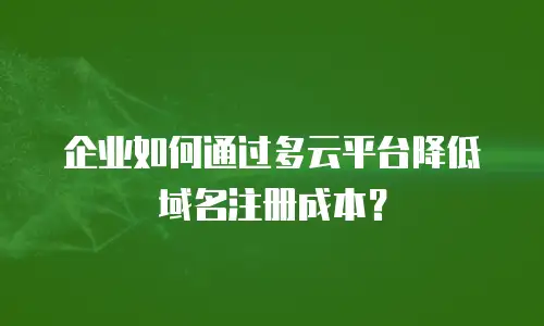 企业如何通过多云平台降低域名注册成本？