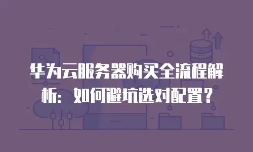 华为云服务器购买全流程解析：如何避坑选对配置？
