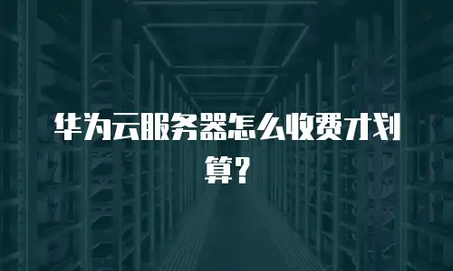 华为云服务器怎么收费才划算？