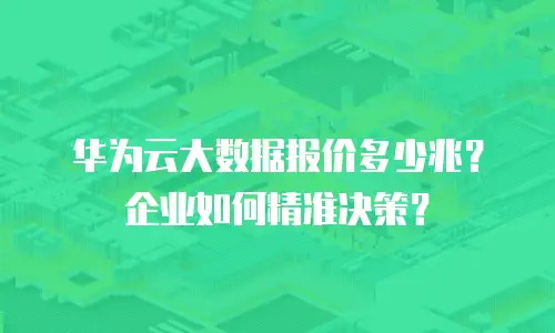 华为云大数据报价多少兆？企业如何精准决策？
