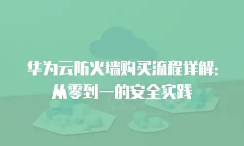 华为云防火墙购买流程详解：从零到一的安全实践